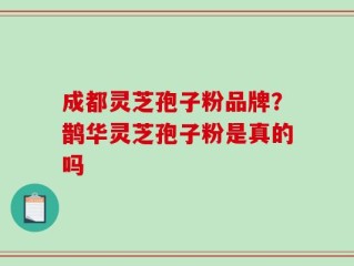 成都灵芝孢子粉品牌？鹊华灵芝孢子粉是真的吗