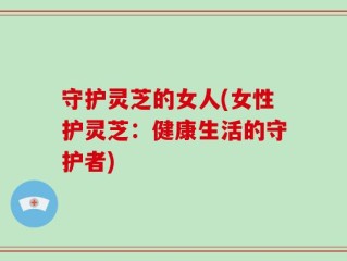 守护灵芝的女人(女性护灵芝：健康生活的守护者)