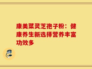 康美菜灵芝孢子粉：健康养生新选择营养丰富功效多