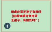 阳虚吃灵芝孢子有用吗 (阳虚体质可食用灵芝孢子，有益处吗？)