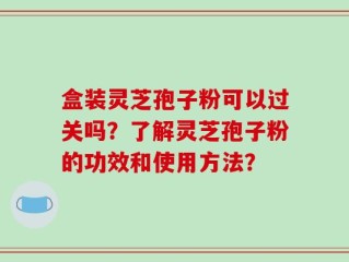 盒装灵芝孢子粉可以过关吗？了解灵芝孢子粉的功效和使用方法？