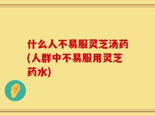 什么人不易服灵芝汤药(人群中不易服用灵芝药水)