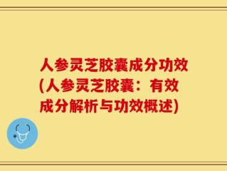 人参灵芝胶囊成分功效(人参灵芝胶囊：有效成分解析与功效概述)