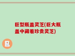 巨型瓶盖灵芝(巨大瓶盖中藏着珍贵灵芝)
