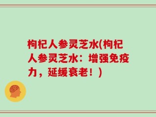 枸杞人参灵芝水(枸杞人参灵芝水：增强免疫力，延缓衰老！)