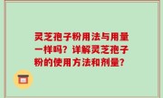 灵芝孢子粉用法与用量一样吗？详解灵芝孢子粉的使用方法和剂量？