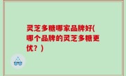 灵芝多糖哪家品牌好(哪个品牌的灵芝多糖更优？)