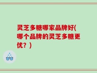 灵芝多糖哪家品牌好(哪个品牌的灵芝多糖更优？)