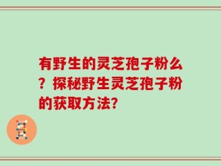有野生的灵芝孢子粉么？探秘野生灵芝孢子粉的获取方法？