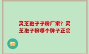 灵芝孢子子粉厂家？灵芝孢子粉哪个牌子正宗