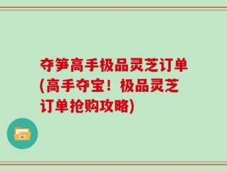 夺笋高手极品灵芝订单(高手夺宝！极品灵芝订单抢购攻略)