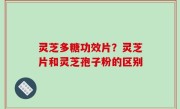 灵芝多糖功效片？灵芝片和灵芝孢子粉的区别