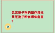 灵芝孢子粉的副作用吃灵芝孢子粉有哪些危害？
