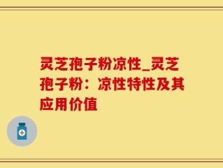 灵芝孢子粉凉性_灵芝孢子粉：凉性特性及其应用价值