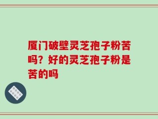 厦门破壁灵芝孢子粉苦吗？好的灵芝孢子粉是苦的吗