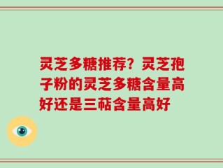 灵芝多糖推荐？灵芝孢子粉的灵芝多糖含量高好还是三萜含量高好