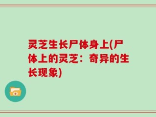 灵芝生长尸体身上(尸体上的灵芝：奇异的生长现象)