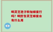 喝灵芝孢子粉加蜂蜜行吗？喝野生灵芝蜂蜜水有什么用