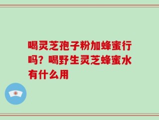 喝灵芝孢子粉加蜂蜜行吗？喝野生灵芝蜂蜜水有什么用