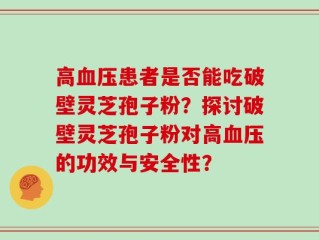 高血压患者是否能吃破壁灵芝孢子粉？探讨破壁灵芝孢子粉对高血压的功效与安全性？