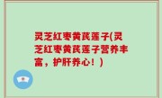灵芝红枣黄芪莲子(灵芝红枣黄芪莲子营养丰富，护肝养心！)