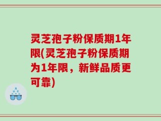 灵芝孢子粉保质期1年限(灵芝孢子粉保质期为1年限，新鲜品质更可靠)