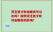 灵芝孢子粉血糖高可以吃吗？探究灵芝孢子粉对血糖高的影响？