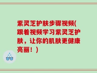 紫灵芝护肤步骤视频(跟着视频学习紫灵芝护肤，让你的肌肤更健康亮丽！)