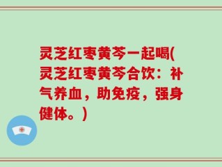 灵芝红枣黄芩一起喝(灵芝红枣黄芩合饮：补气养血，助免疫，强身健体。)