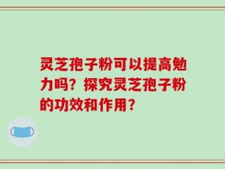灵芝孢子粉可以提高勉力吗？探究灵芝孢子粉的功效和作用？