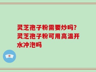 灵芝孢子粉需要炒吗？灵芝孢子粉可用高温开水冲泡吗