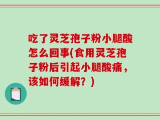 吃了灵芝孢子粉小腿酸怎么回事(食用灵芝孢子粉后引起小腿酸痛，该如何缓解？)