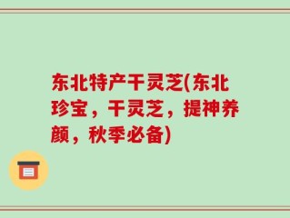 东北特产干灵芝(东北珍宝，干灵芝，提神养颜，秋季必备)