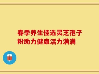 春季养生佳选灵芝孢子粉助力健康活力满满