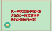 优一牌灵芝孢子粉冲泡方法(优一牌灵芝孢子粉的冲泡技巧分享)
