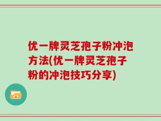 优一牌灵芝孢子粉冲泡方法(优一牌灵芝孢子粉的冲泡技巧分享)