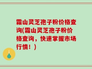 霜山灵芝孢子粉价格查询(霜山灵芝孢子粉价格查询，快速掌握市场行情！)