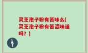 灵芝孢子粉有苦味么(灵芝孢子粉有苦涩味道吗？)