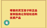 哪里的灵芝孢子粉正品鉴别指南让你轻松选购优质产品