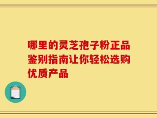 哪里的灵芝孢子粉正品鉴别指南让你轻松选购优质产品
