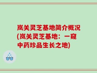 岚关灵芝基地简介概况(岚关灵芝基地：一窥中药珍品生长之地)
