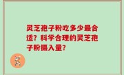 灵芝孢子粉吃多少最合适？科学合理的灵芝孢子粉摄入量？