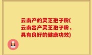 云南产的灵芝孢子粉(云南出产灵芝孢子粉，具有良好的健康功效)