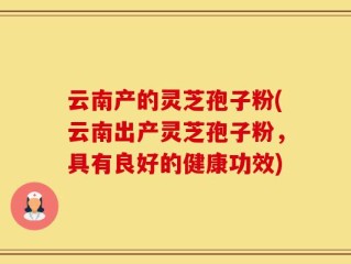 云南产的灵芝孢子粉(云南出产灵芝孢子粉，具有良好的健康功效)