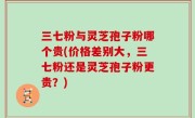 三七粉与灵芝孢子粉哪个贵(价格差别大，三七粉还是灵芝孢子粉更贵？)