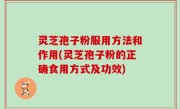 灵芝孢子粉服用方法和作用(灵芝孢子粉的正确食用方式及功效)