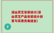 深山灵芝包装设计(深山灵芝产品包装设计创意与实用完美结合)