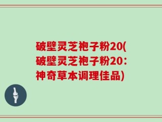 破壁灵芝袍子粉20(破壁灵芝袍子粉20：神奇草本调理佳品)