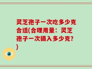 灵芝孢子一次吃多少克合适(合理用量：灵芝孢子一次摄入多少克？)
