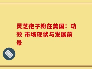 灵芝孢子粉在美国：功效 市场现状与发展前景
